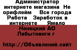 Администратор интернете магазина. Не орифлейм. - Все города Работа » Заработок в интернете   . Ямало-Ненецкий АО,Лабытнанги г.